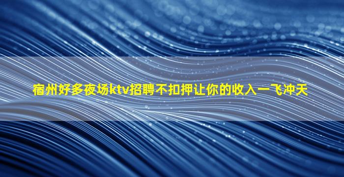 宿州好多夜场ktv招聘不扣押让你的收入一飞冲天