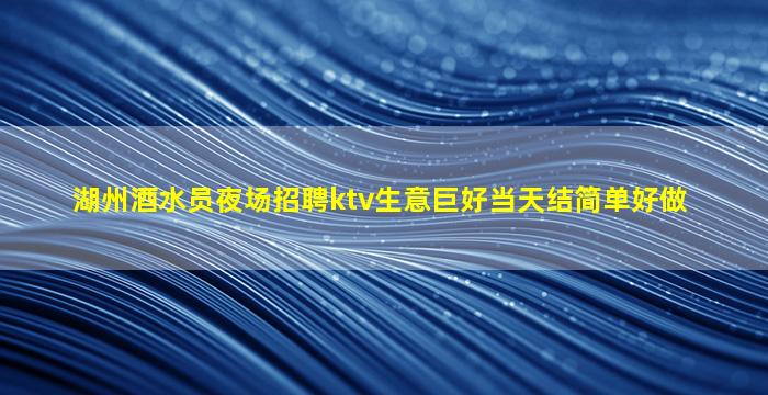 湖州酒水员夜场招聘ktv生意巨好当天结简单好做