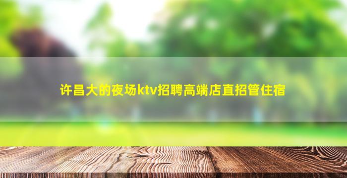 许昌大的夜场ktv招聘高端店直招管住宿